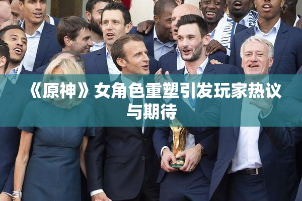 《原神》女角色重塑引发玩家热议与期待