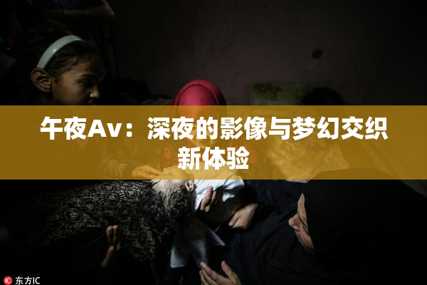 午夜Av：深夜的影像与梦幻交织新体验