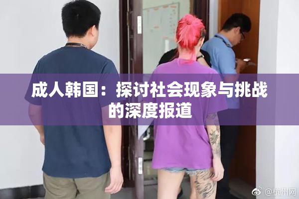 成人韩国：探讨社会现象与挑战的深度报道