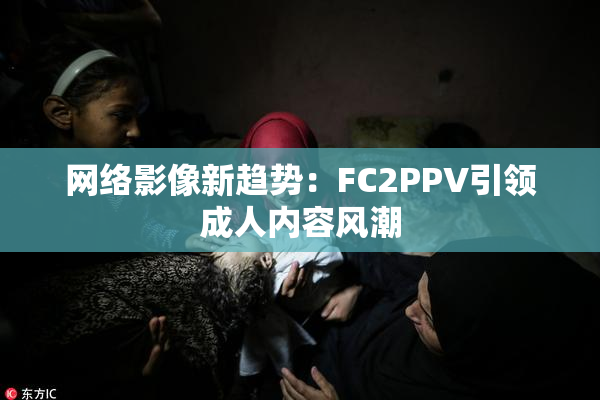 网络影像新趋势：FC2PPV引领成人内容风潮