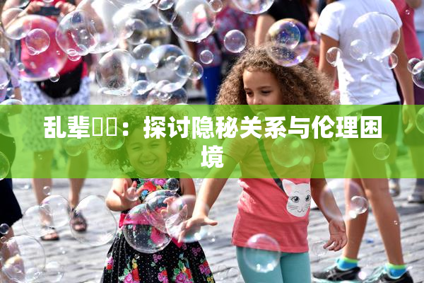 乱辈亂倫：探讨隐秘关系与伦理困境
