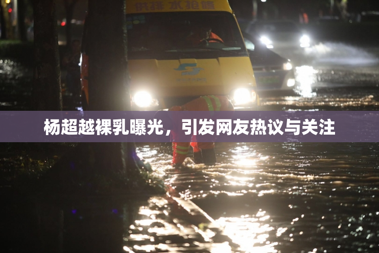 杨超越裸乳曝光，引发网友热议与关注