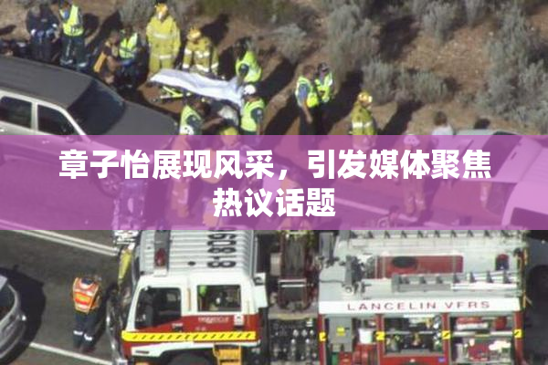 章子怡展现风采，引发媒体聚焦热议话题
