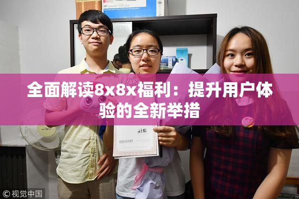 全面解读8x8x福利：提升用户体验的全新举措