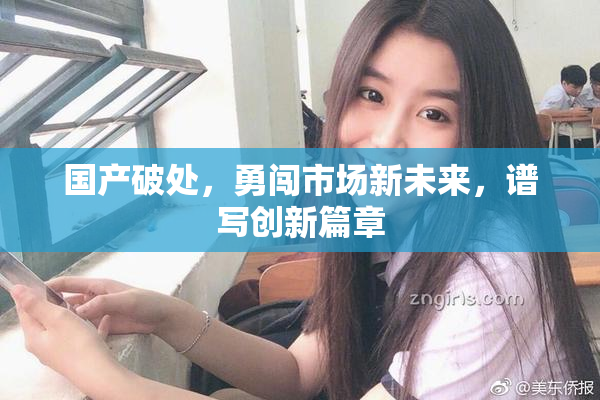 国产破处，勇闯市场新未来，谱写创新篇章