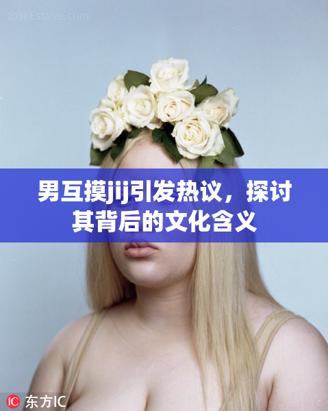 男互摸jij引发热议，探讨其背后的文化含义