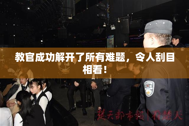 教官成功解开了所有难题，令人刮目相看！