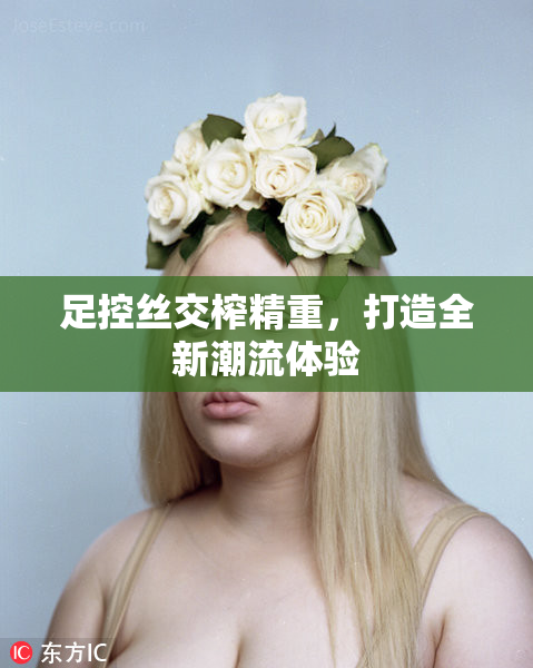 足控丝交榨精重，打造全新潮流体验