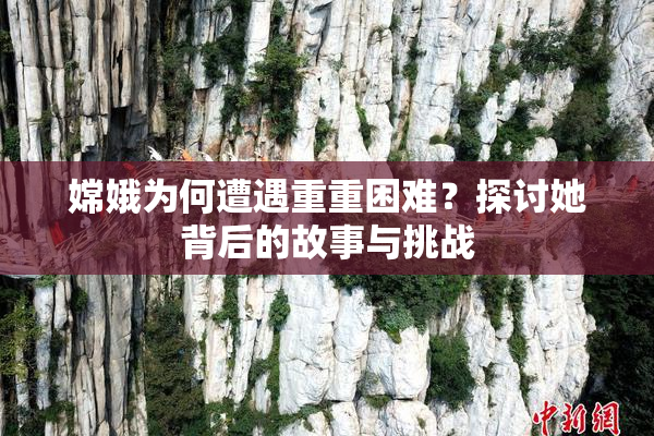 嫦娥为何遭遇重重困难？探讨她背后的故事与挑战
