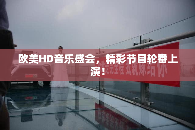 欧美HD音乐盛会，精彩节目轮番上演！
