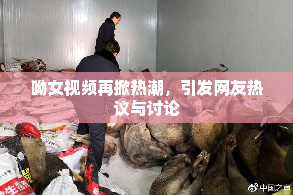 呦女视频再掀热潮，引发网友热议与讨论