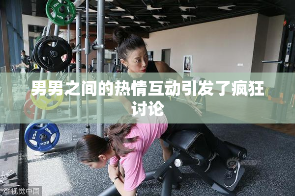 男男之间的热情互动引发了疯狂讨论