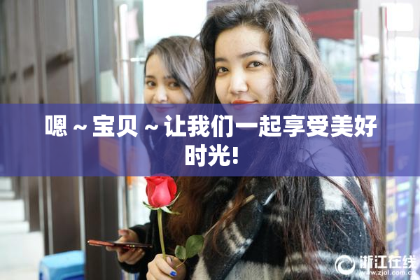 嗯～宝贝～让我们一起享受美好时光!