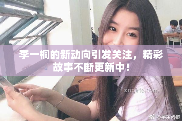 李一桐的新动向引发关注，精彩故事不断更新中！