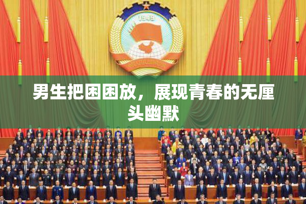 男生把困困放，展现青春的无厘头幽默