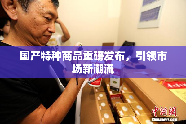 国产特种商品重磅发布，引领市场新潮流