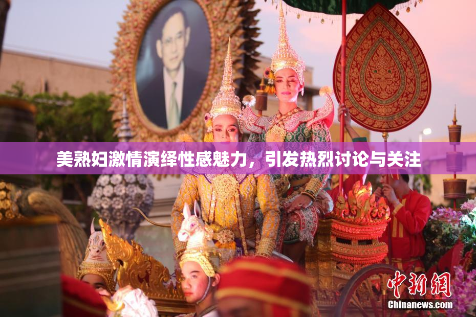 美熟妇激情演绎性感魅力，引发热烈讨论与关注