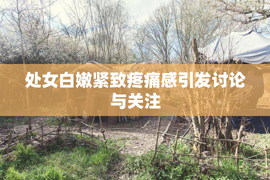 处女白嫩紧致疼痛感引发讨论与关注