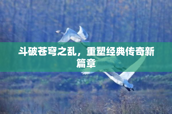 斗破苍穹之乱，重塑经典传奇新篇章