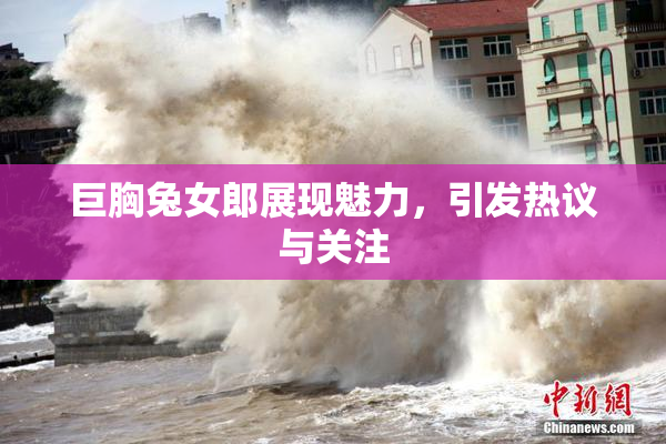 巨胸兔女郎展现魅力，引发热议与关注