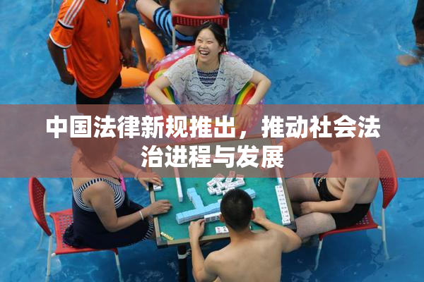 中国法律新规推出，推动社会法治进程与发展