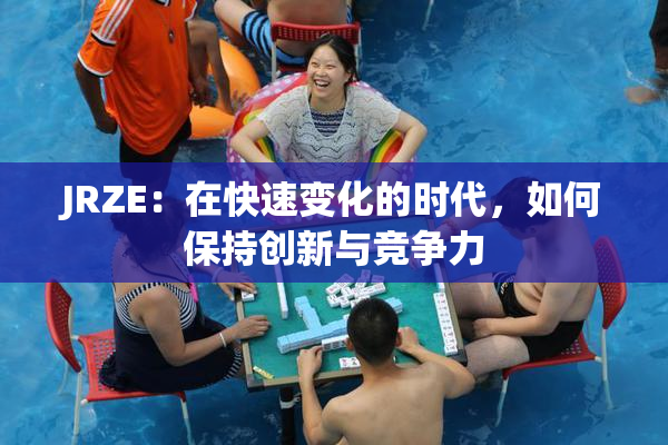 JRZE：在快速变化的时代，如何保持创新与竞争力
