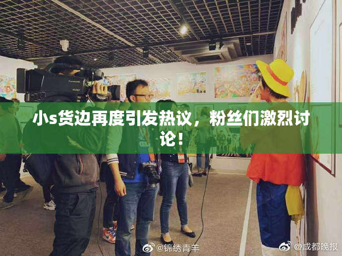 小s货边再度引发热议，粉丝们激烈讨论！