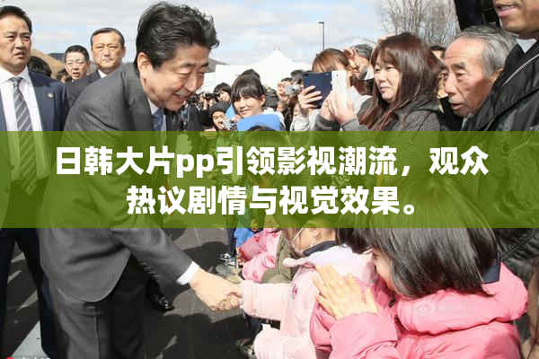 日韩大片pp引领影视潮流，观众热议剧情与视觉效果。