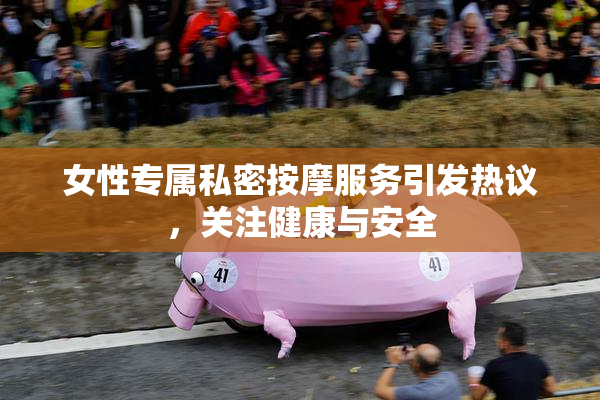 女性专属私密按摩服务引发热议，关注健康与安全