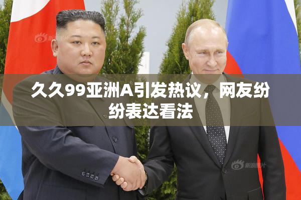 久久99亚洲A引发热议，网友纷纷表达看法