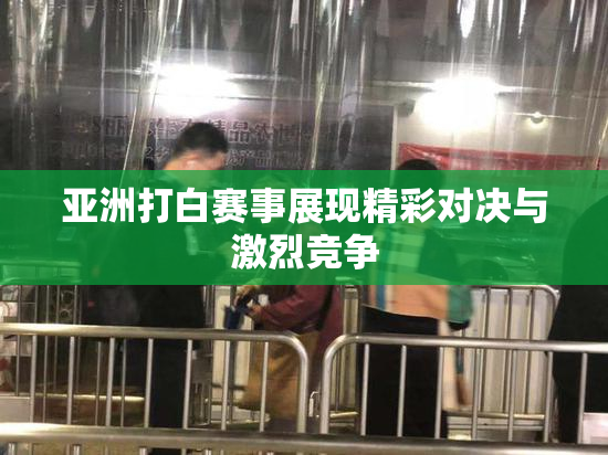 亚洲打白赛事展现精彩对决与激烈竞争