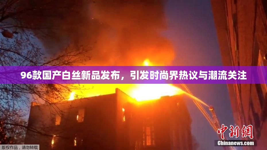 96款国产白丝新品发布，引发时尚界热议与潮流关注