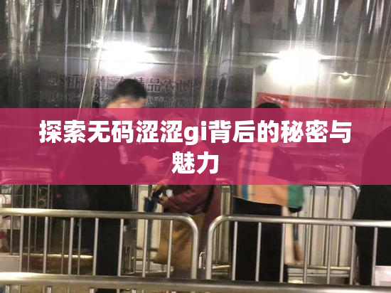 探索无码涩涩gi背后的秘密与魅力