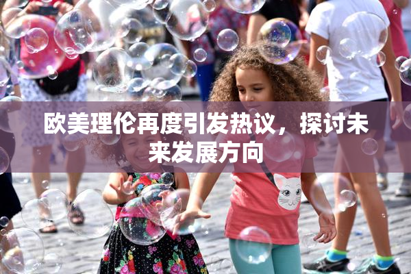 欧美理伦再度引发热议，探讨未来发展方向
