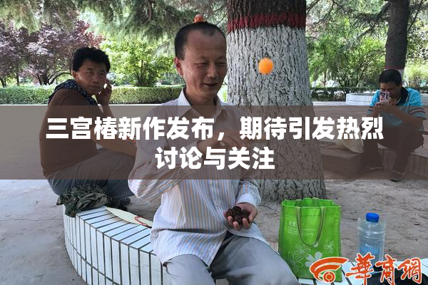 三宫椿新作发布，期待引发热烈讨论与关注