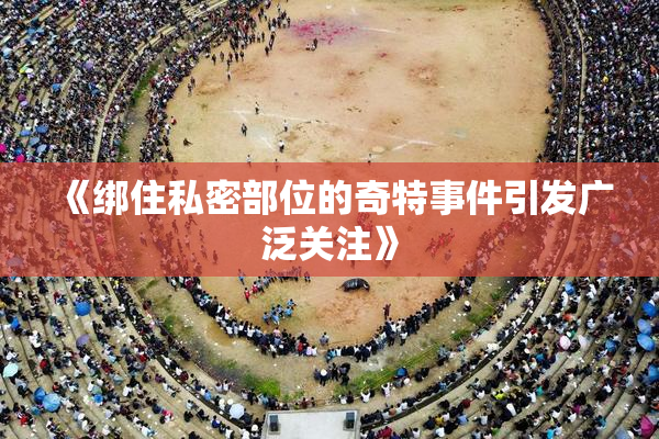 《绑住私密部位的奇特事件引发广泛关注》