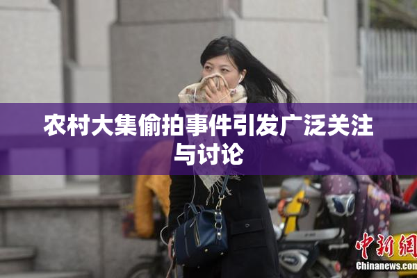 农村大集偷拍事件引发广泛关注与讨论