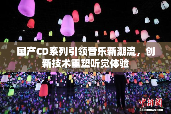 国产CD系列引领音乐新潮流，创新技术重塑听觉体验