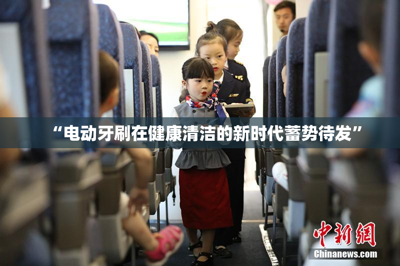 “电动牙刷在健康清洁的新时代蓄势待发”