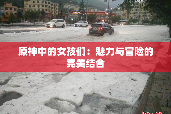 原神中的女孩们：魅力与冒险的完美结合