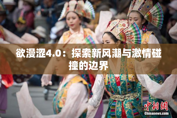 欲漫涩4.0：探索新风潮与激情碰撞的边界