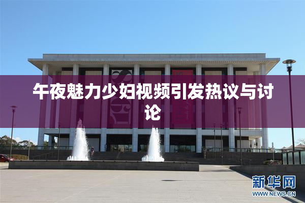 午夜魅力少妇视频引发热议与讨论