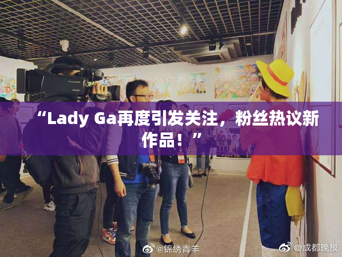 “Lady Ga再度引发关注，粉丝热议新作品！”
