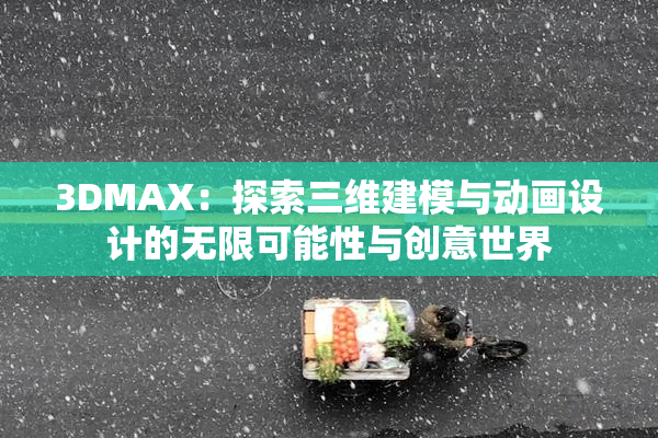 3DMAX：探索三维建模与动画设计的无限可能性与创意世界