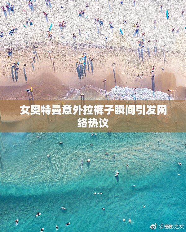 女奥特曼意外拉裤子瞬间引发网络热议