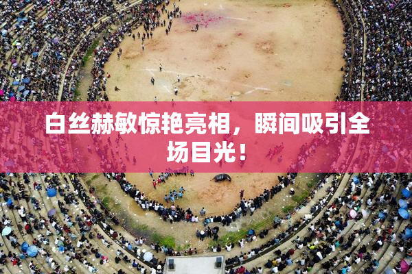 白丝赫敏惊艳亮相，瞬间吸引全场目光！