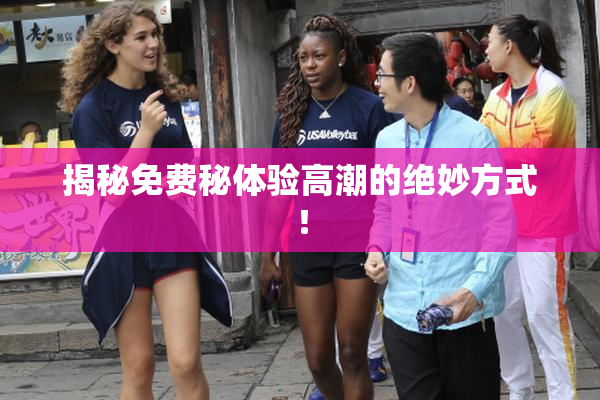 揭秘免费秘体验高潮的绝妙方式！