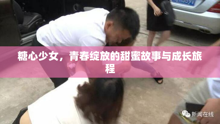 糖心少女，青春绽放的甜蜜故事与成长旅程