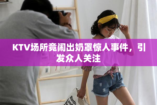 KTV场所竟闹出奶罩惊人事件，引发众人关注