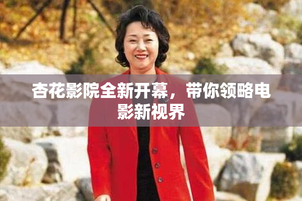 杏花影院全新开幕，带你领略电影新视界